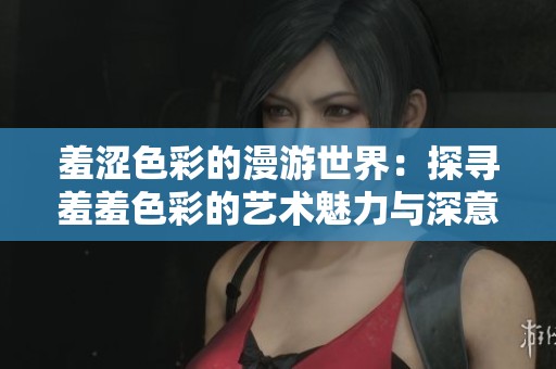 羞澀色彩的漫游世界：探尋羞羞色彩的藝術(shù)魅力與深意