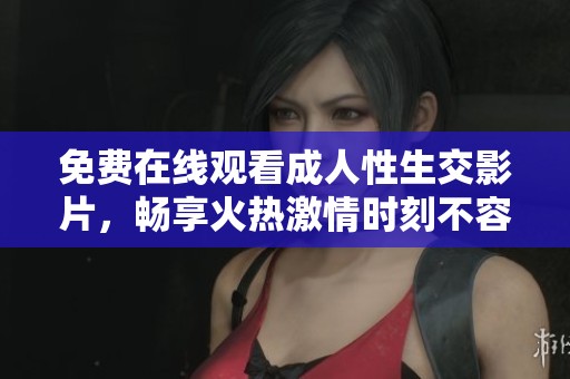 免費在線觀看成人性生交影片，暢享火熱激情時刻不容錯過