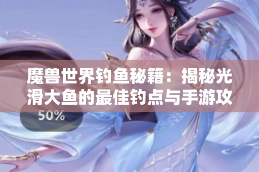 魔獸世界釣魚秘籍：揭秘光滑大魚的最佳釣點(diǎn)與手游攻略分享