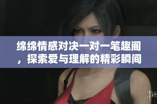 綿綿情感對決一對一筆趣閣，探索愛與理解的精彩瞬間