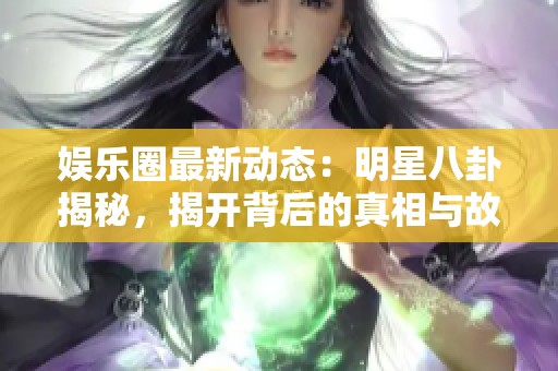 娛樂圈最新動態(tài)：明星八卦揭秘，揭開背后的真相與故事