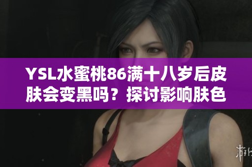 YSL水蜜桃86滿十八歲后皮膚會變黑嗎？探討影響膚色的因素與建議