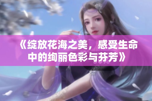 《綻放花海之美，感受生命中的絢麗色彩與芬芳》