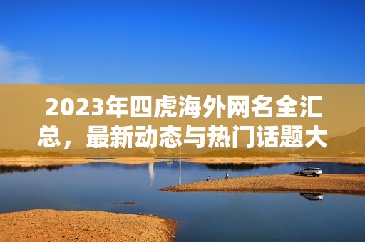 2023年四虎海外網(wǎng)名全匯總，最新動(dòng)態(tài)與熱門(mén)話題大揭秘