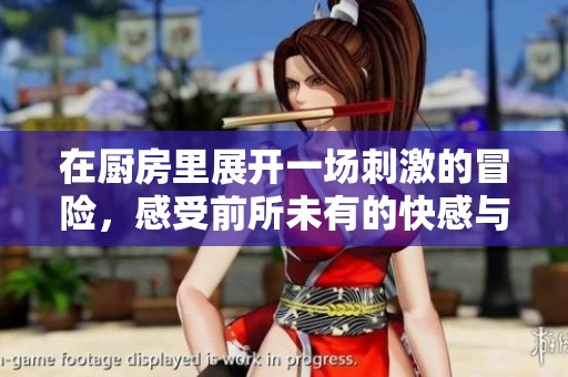 在廚房里展開(kāi)一場(chǎng)刺激的冒險(xiǎn)，感受前所未有的快感與樂(lè)趣
