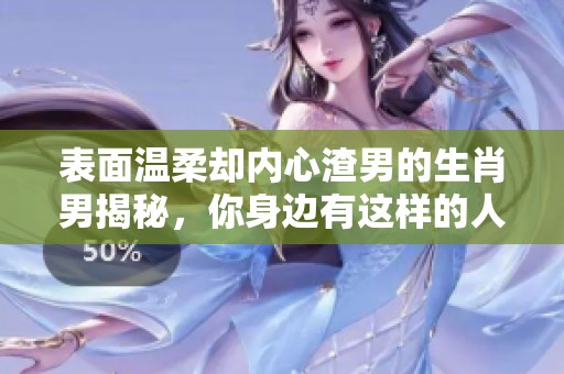 表面溫柔卻內(nèi)心渣男的生肖男揭秘，你身邊有這樣的人嗎