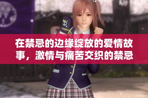 在禁忌的邊緣綻放的愛情故事，激情與痛苦交織的禁忌之戀