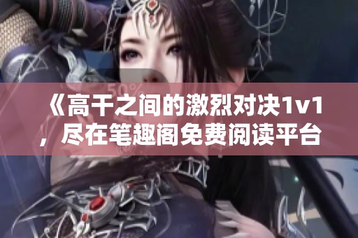 《高干之間的激烈對決1v1，盡在筆趣閣免費(fèi)閱讀平臺》