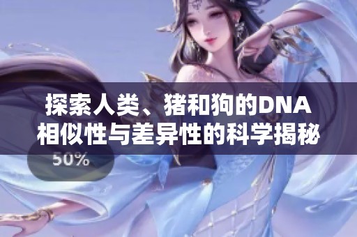 探索人類、豬和狗的DNA相似性與差異性的科學揭秘視頻