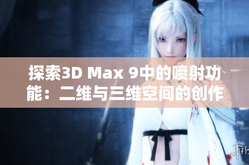 探索3D Max 9中的噴射功能:二維與三維空間的創(chuàng)作新視角 探索3D Max 9中的噴射功能:二維與三維空間的創(chuàng)作新視角