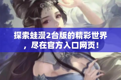 探索蛙漫2臺版的精彩世界，盡在官方入口網(wǎng)頁！