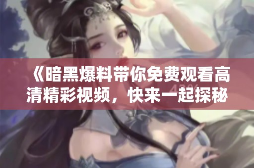 《暗黑爆料帶你免費觀看高清精彩視頻，快來一起探秘吧》