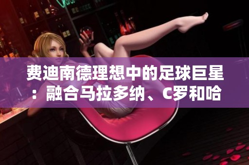 費迪南德理想中的足球巨星：融合馬拉多納、C羅和哈維的完美形象