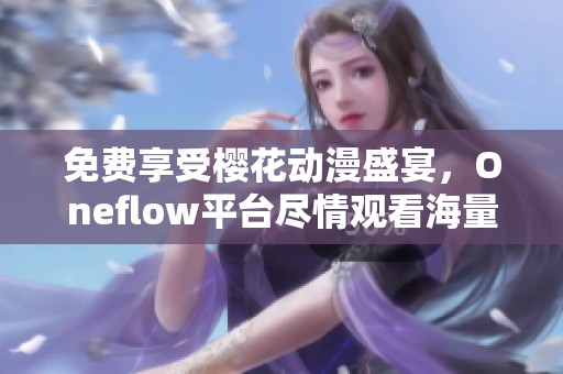 免費(fèi)享受櫻花動漫盛宴，Oneflow平臺盡情觀看海量優(yōu)質(zhì)動漫內(nèi)容