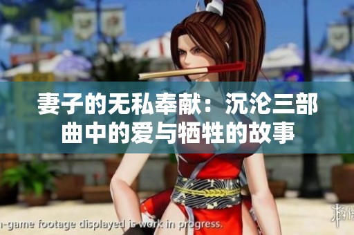 妻子的無(wú)私奉獻(xiàn):沉淪三部曲中的愛(ài)與犧牲的故事 妻子的無(wú)私奉獻(xiàn):沉淪三部曲中的愛(ài)與犧牲的故事