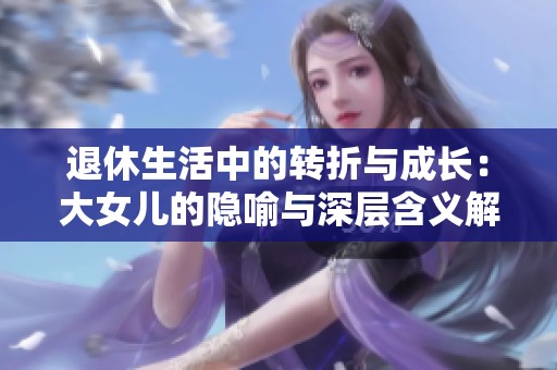 退休生活中的轉(zhuǎn)折與成長：大女兒的隱喻與深層含義解析
