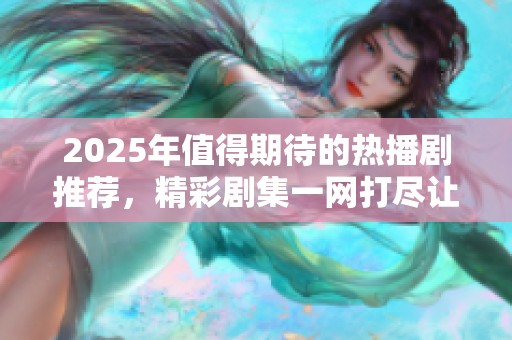 2025年值得期待的熱播劇推薦，精彩劇集一網(wǎng)打盡讓你追不停