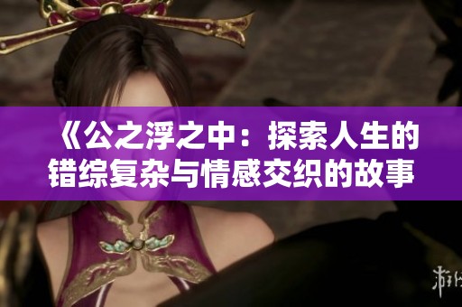 《公之浮之中：探索人生的錯綜復(fù)雜與情感交織的故事》