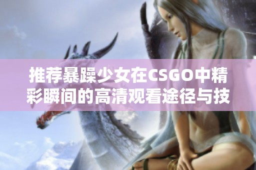 推薦暴躁少女在CSGO中精彩瞬間的高清觀看途徑與技巧分享