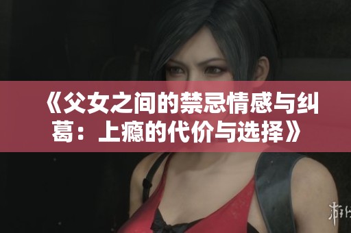 《父女之間的禁忌情感與糾葛:上癮的代價與選擇》 《父女之間的禁忌情感與糾葛:上癮的代價與選擇》