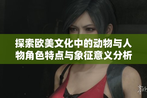 探索歐美文化中的動(dòng)物與人物角色特點(diǎn)與象征意義分析