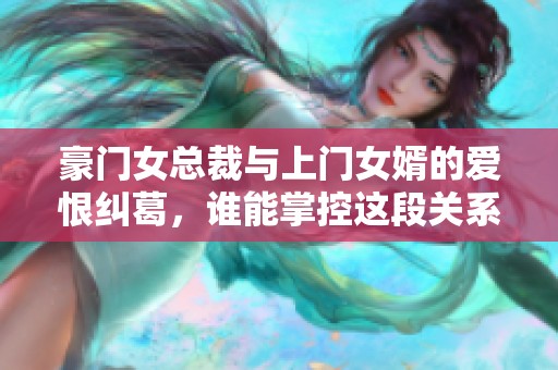 豪門女總裁與上門女婿的愛恨糾葛，誰能掌控這段關(guān)系的未來