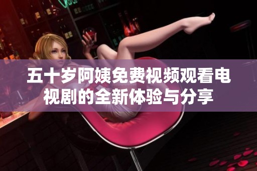 五十歲阿姨免費(fèi)視頻觀看電視劇的全新體驗(yàn)與分享