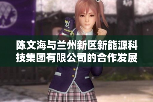 陳文海與蘭州新區(qū)新能源科技集團(tuán)有限公司的合作發(fā)展新探討 陳文海與蘭州新區(qū)新能源科技集團(tuán)有限公司的合作發(fā)展新探討
