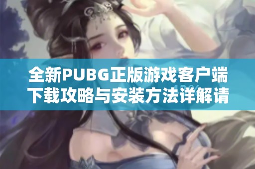 全新PUBG正版游戲客戶端下載攻略與安裝方法詳解請查看此文