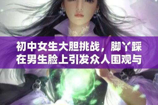 初中女生大膽挑戰(zhàn)，腳丫踩在男生臉上引發(fā)眾人圍觀與熱議