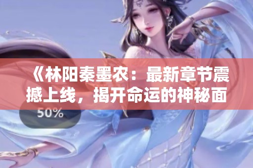 《林陽秦墨農(nóng)：最新章節(jié)震撼上線，揭開命運(yùn)的神秘面紗》