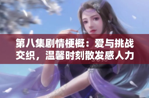 第八集劇情梗概：愛與挑戰(zhàn)交織，溫馨時刻散發(fā)感人力量的故事發(fā)展