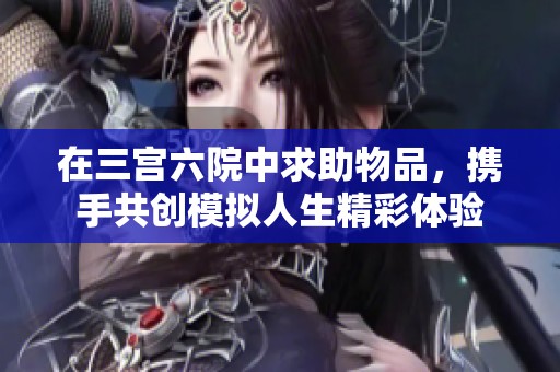 在三宮六院中求助物品，攜手共創(chuàng)模擬人生精彩體驗(yàn)