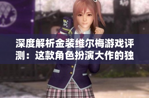 深度解析金裝維爾梅游戲評(píng)測(cè):這款角色扮演大作的獨(dú)特魅力與創(chuàng)新之處 深度解析金裝維爾梅游戲評(píng)測(cè):這款角色扮演大作的獨(dú)特魅力與創(chuàng)新之處