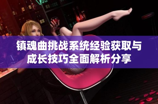 鎮(zhèn)魂曲挑戰(zhàn)系統(tǒng)經(jīng)驗獲取與成長技巧全面解析分享 鎮(zhèn)魂曲挑戰(zhàn)系統(tǒng)經(jīng)驗獲取與成長技巧全面解析分享