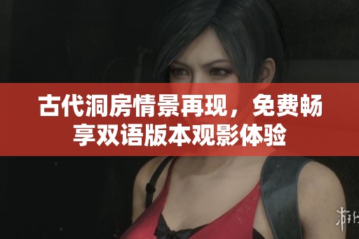 古代洞房情景再現，免費暢享雙語版本觀影體驗