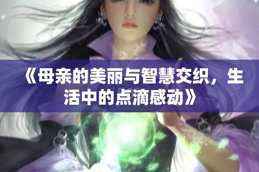 《母親的美麗與智慧交織，生活中的點(diǎn)滴感動(dòng)》