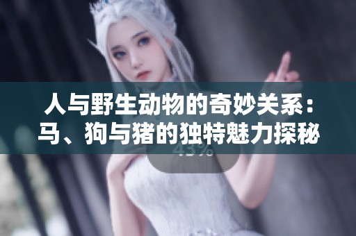 人與野生動(dòng)物的奇妙關(guān)系：馬、狗與豬的獨(dú)特魅力探秘