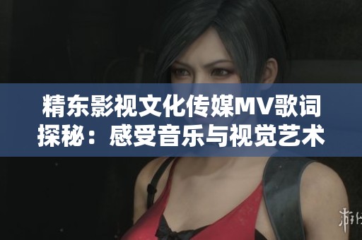 精東影視文化傳媒MV歌詞探秘:感受音樂與視覺藝術(shù)的完美融合之旅 精東影視文化傳媒MV歌詞探秘:感受音樂與視覺藝術(shù)的完美融合之旅