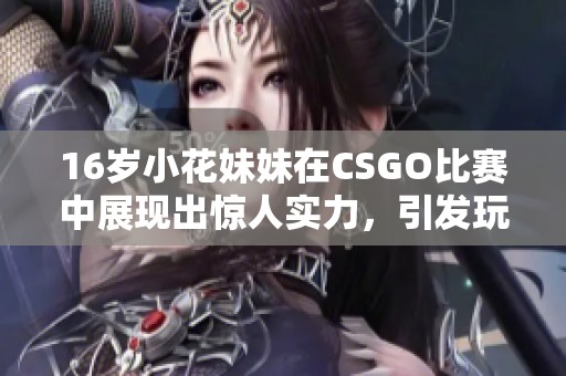 16歲小花妹妹在CSGO比賽中展現(xiàn)出驚人實力，引發(fā)玩家熱議和關(guān)注
