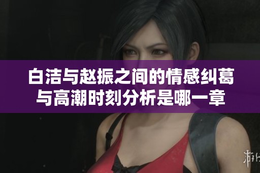 白潔與趙振之間的情感糾葛與高潮時(shí)刻分析是哪一章