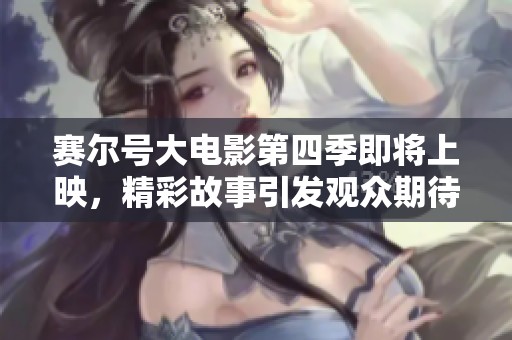 賽爾號(hào)大電影第四季即將上映，精彩故事引發(fā)觀眾期待