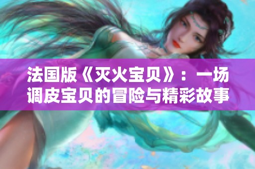 法國版《滅火寶貝》：一場調(diào)皮寶貝的冒險與精彩故事再現(xiàn)