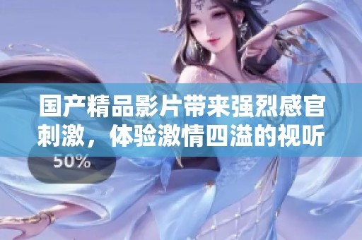 國產(chǎn)精品影片帶來強烈感官刺激，體驗激情四溢的視聽盛宴！