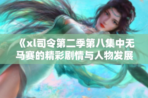《xl司令第二季第八集中無馬賽的精彩劇情與人物發(fā)展解析》 《xl司令第二季第八集中無馬賽的精彩劇情與人物發(fā)展解析》