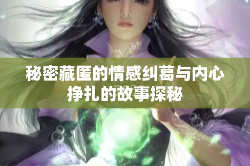 秘密藏匿的情感糾葛與內(nèi)心掙扎的故事探秘 秘密藏匿的情感糾葛與內(nèi)心掙扎的故事探秘