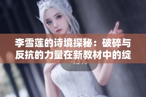 李雪蓮的詩(shī)境探秘:破碎與反抗的力量在新教材中的綻放 李雪蓮的詩(shī)境探秘:破碎與反抗的力量在新教材中的綻放