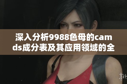 深入分析9988色母的camds成分表及其應(yīng)用領(lǐng)域的全面解讀