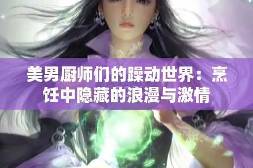 美男廚師們的躁動(dòng)世界:烹飪中隱藏的浪漫與激情 美男廚師們的躁動(dòng)世界:烹飪中隱藏的浪漫與激情
