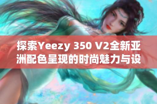 探索Yeezy 350 V2全新亞洲配色呈現(xiàn)的時(shí)尚魅力與設(shè)計(jì)理念